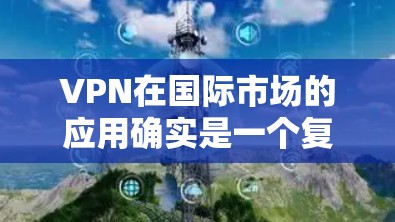 VPN在国际市场的应用确实是一个复杂而重要的领域，涉及多个因素和工具的选择。以下是一个分步骤的总结和建议，帮助您更好地理解 VPN 在国际市场的运作