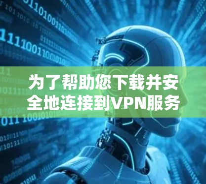 为了帮助您下载并安全地连接到VPN服务，以下是一个详细的步骤指南