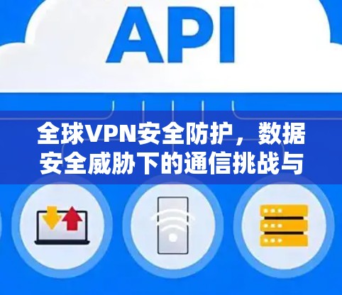 全球VPN安全防护,数据安全威胁下的通信挑战与解决方案