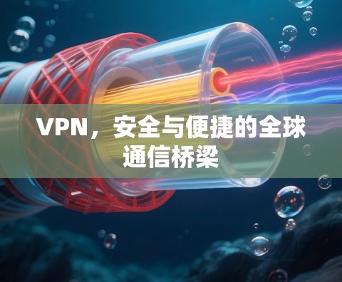 VPN，安全与便捷的全球通信桥梁