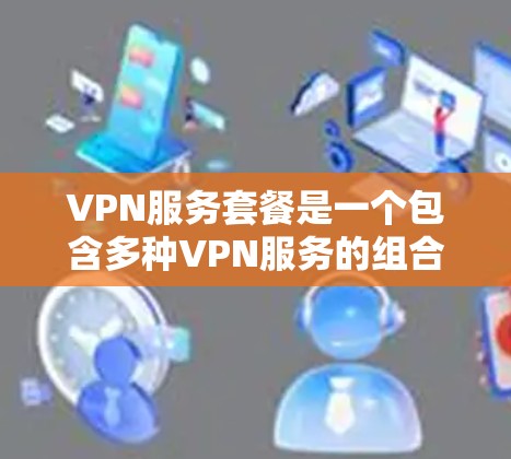 VPN服务套餐是一个包含多种VPN服务的组合,旨在帮助用户在安全和经济上享受网络服务。以下是对VPN服务套餐的详细分析