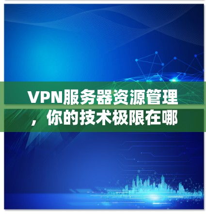 VPN服务器资源管理，你的技术极限在哪里？