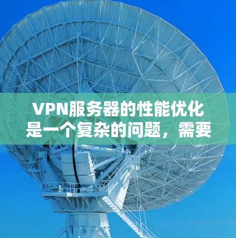 VPN服务器的性能优化是一个复杂的问题，需要综合考虑多方面因素，包括网络环境、服务器配置、性能测试等。以下是一些常见的VPN服务器性能优化方法，可以帮助您优化服务器性能