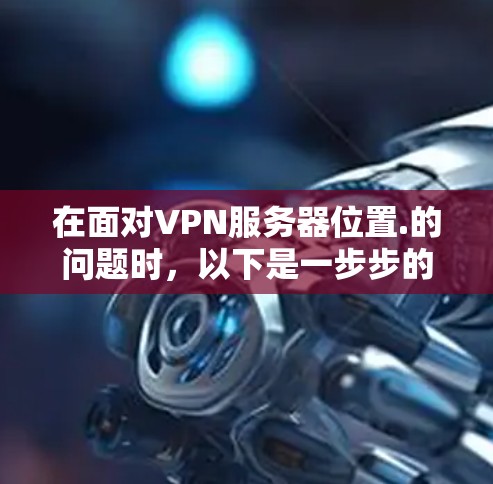 在面对VPN服务器位置.的问题时，以下是一步步的解决方案，帮助您找到真正的VPN服务器