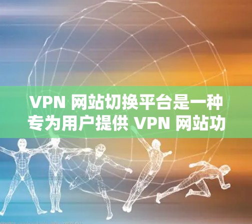 VPN 网站切换平台是一种专为用户提供 VPN 网站功能的工具,帮助用户更换或升级现有 VPN 网站。以下是详细介绍 VPN 网站切换平台的步骤和注意事项