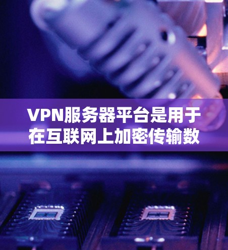 VPN服务器平台是用于在互联网上加密传输数据的基础设施,主要由服务器、防火墙、加密软件等组成。以下是逐步的指南
