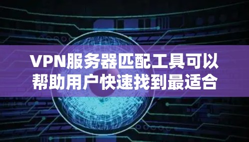 VPN服务器匹配工具可以帮助用户快速找到最适合自己的VPN服务器，节省时间并减少出错的风险。以下是一些推荐的工具及其使用指南