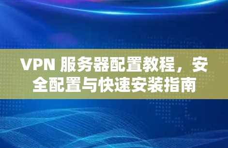 VPN 服务器配置教程,安全配置与快速安装指南