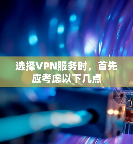 选择VPN服务时,首先应考虑以下几点