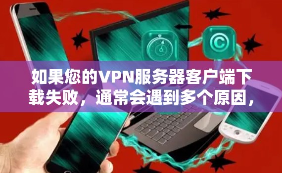 如果您的VPN服务器客户端下载失败，通常会遇到多个原因，以下是一些常见的原因和解决方法，您可以根据情况逐一排查