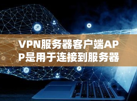 VPN服务器客户端APP是用于连接到服务器的网络应用,提供访问、加密通信等功能。以下是详细的步骤和信息