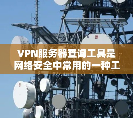 VPN服务器查询工具是网络安全中常用的一种工具,它们可以帮助用户快速找到相关的VPN服务器信息。以下是一些常用的VPN服务器查询工具及其使用方法