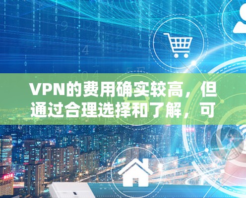 VPN的费用确实较高,但通过合理选择和了解,可以找到最适合自己的服务。以下是详细的分析和建议