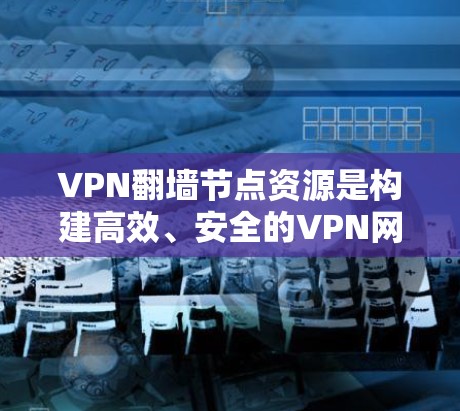 VPN翻墙节点资源是构建高效、安全的VPN网络的重要组成部分,涉及多个技术领域。以下是对该主题的详细总结