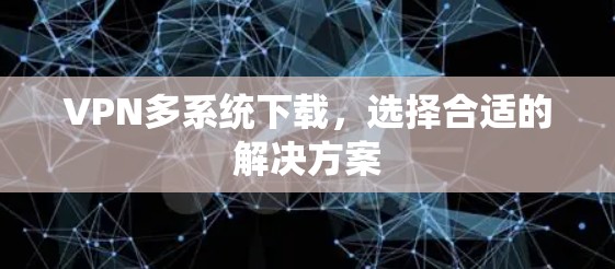 VPN多系统下载,选择合适的解决方案
