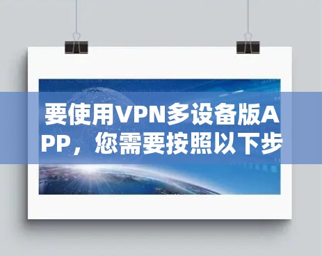 要使用VPN多设备版APP,您需要按照以下步骤进行操作