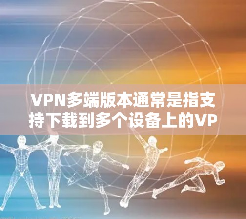 VPN多端版本通常是指支持下载到多个设备上的VPN软件。以下是一些多端支持的VPN软件推荐,涵盖了安全性和功能性的考虑