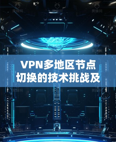 VPN多地区节点切换的技术挑战及解决方案