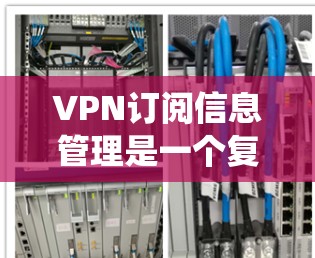 VPN订阅信息管理是一个复杂的系统,涉及多个环节,包括订阅信息的管理、访问记录的控制、内容访问控制、安全措施的实施以及用户隐私保护等。以下是对VPN订阅信息管理的详细分析