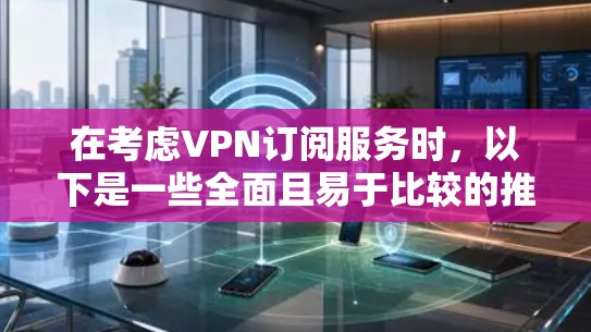 在考虑VPN订阅服务时,以下是一些全面且易于比较的推荐,帮助您做出明智的选择
