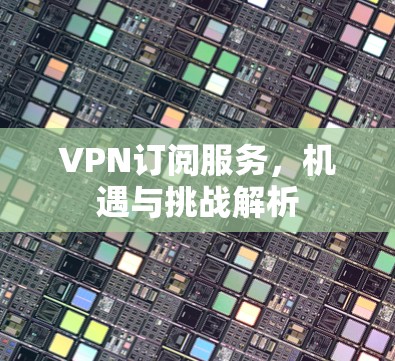 VPN订阅服务,机遇与挑战解析