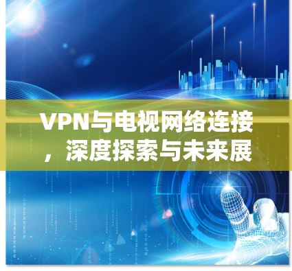 VPN与电视网络连接,深度探索与未来展望