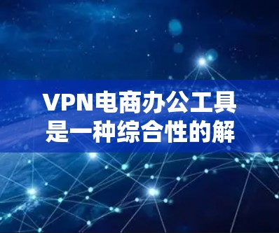 VPN电商办公工具是一种综合性的解决方案,旨在帮助用户便捷地进行VPN连接,从而支持在线购物。以下是对该主题的详细分析和总结