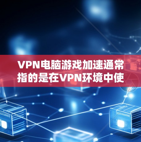 VPN电脑游戏加速通常指的是在VPN环境中使用电脑软件下载游戏时的优化和加速。以下是一些可能的解决方法,帮助您在VPN环境中更快地下载游戏