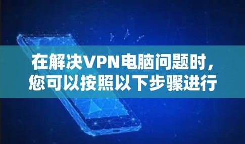 在解决VPN电脑问题时,您可以按照以下步骤进行