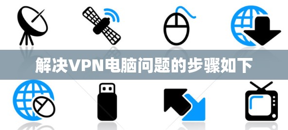 解决VPN电脑问题的步骤如下