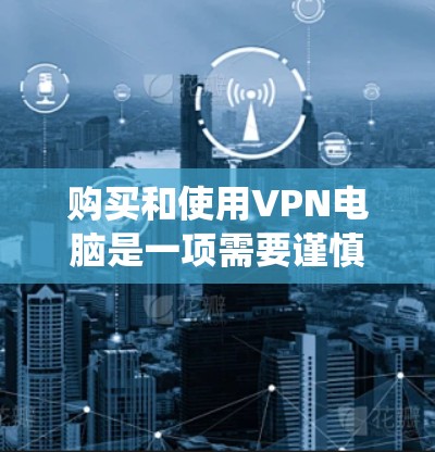 购买和使用VPN电脑是一项需要谨慎和系统思考的决策。以下是一个详细的步骤指南,帮助您顺利完成这个过程