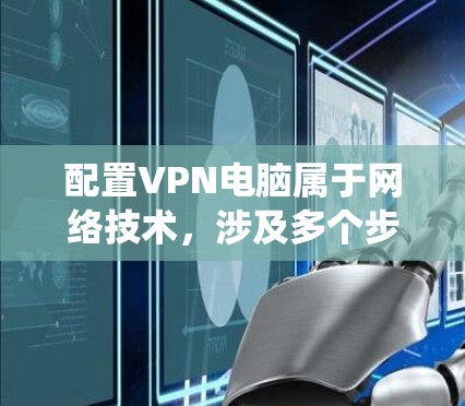 配置VPN电脑属于网络技术,涉及多个步骤和注意事项。以下是一个分步骤的指南,帮助您系统地配置VPN