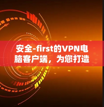 安全-first的VPN电脑客户端,为您打造安全可靠的服务