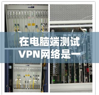 在电脑端测试VPN网络是一项重要的网络安全和测试活动,它有助于确保电脑能够正确连接到 VPN 网络,并且测试其性能和安全性。以下是对这个问题的详细解答