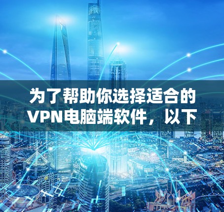 为了帮助你选择适合的VPN电脑端软件，以下是一些推荐和注意事项