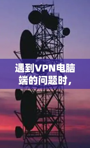 遇到VPN电脑端的问题时，以下是一步步的解决方案