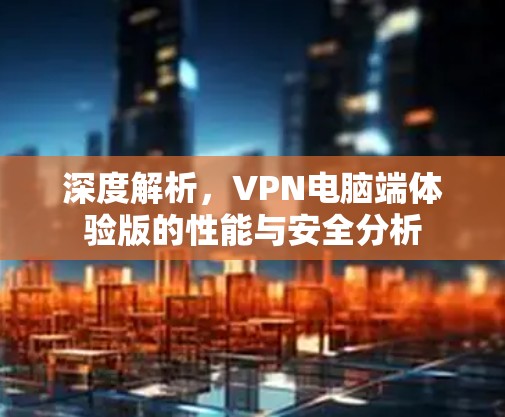 深度解析,VPN电脑端体验版的性能与安全分析