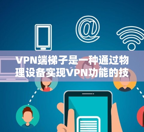 VPN端梯子是一种通过物理设备实现VPN功能的技术,用于在物理空间中构建安全的VPN网络。以下是关于VPN端梯子的详细分析