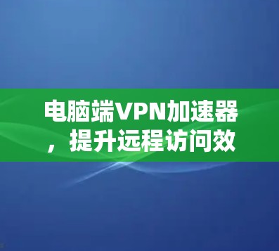 电脑端VPN加速器,提升远程访问效率的高效工具