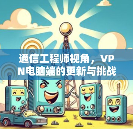 通信工程师视角,VPN电脑端的更新与挑战