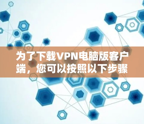 为了下载VPN电脑版客户端,您可以按照以下步骤进行操作