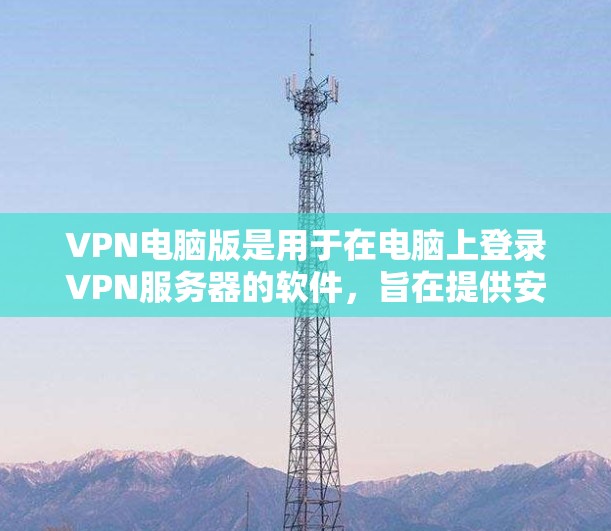 VPN电脑版是用于在电脑上登录VPN服务器的软件,旨在提供安全性和隐私保护。以下是一些关键点和步骤