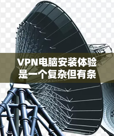 VPN电脑安装体验是一个复杂但有条理的过程,需要遵循以下步骤来确保顺利运行。以下是一个详细且结构化的指南,涵盖安装、配置和安全设置的全过程
