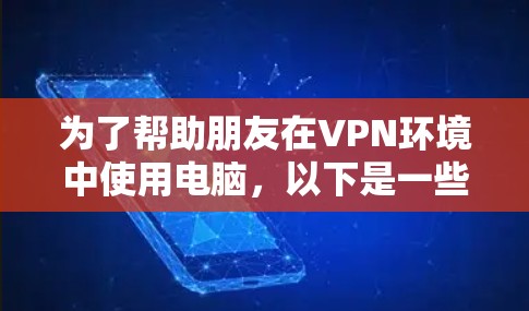 为了帮助朋友在VPN环境中使用电脑,以下是一些推荐的选项,涵盖不同的需求和使用场景