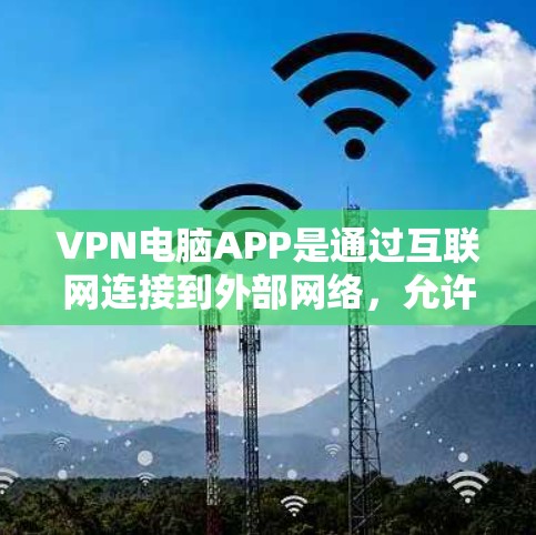 VPN电脑APP是通过互联网连接到外部网络，允许用户在电脑上访问远程服务器，提供访问安全网站、下载文件和其他在线服务的工具。以下是关于VPN电脑APP的详细分析和推荐