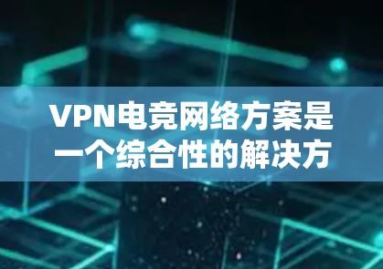 VPN电竞网络方案是一个综合性的解决方案,旨在帮助用户在电竞平台上轻松访问合法的服务器和资源。以下是一个全面的VPN电竞网络方案