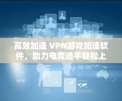 高效加速 VPN游戏加速软件,助力电竞选手轻松上分