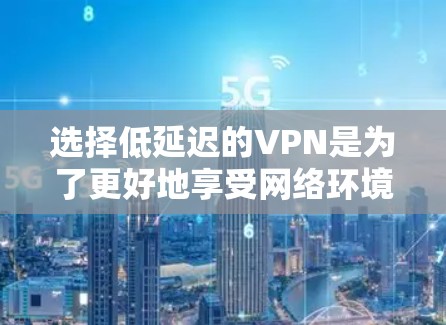 选择低延迟的VPN是为了更好地享受网络环境,尤其是在需要实时或高质量视频、直播或虚拟游戏的情况下。以下是详细的分析和建议