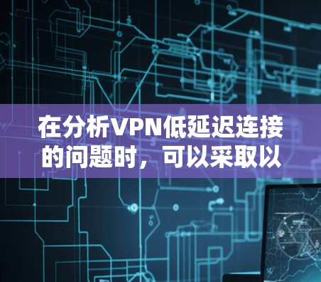 在分析VPN低延迟连接的问题时,可以采取以下步骤来解决