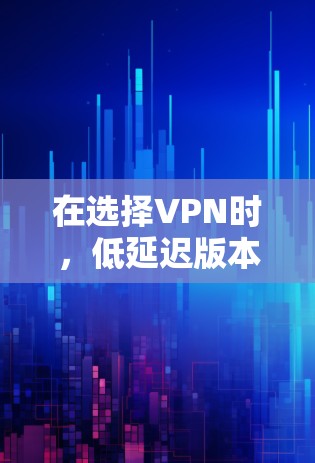 在选择VPN时，低延迟版本因其稳定性和高效性而受到关注。以下是详细的总结和推荐